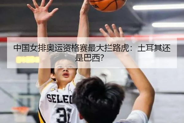 中国女排奥运资格赛最大拦路虎：土耳其还是巴西？